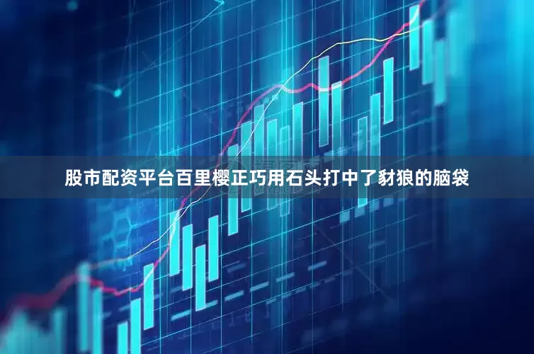 股市配资平台百里樱正巧用石头打中了豺狼的脑袋