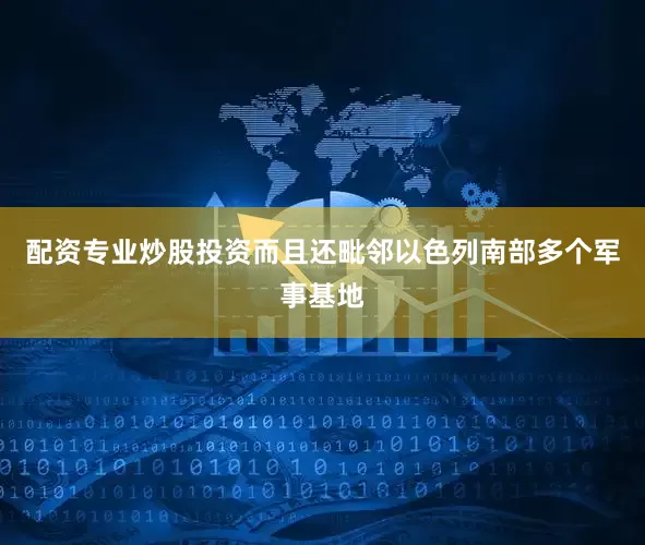 配资专业炒股投资而且还毗邻以色列南部多个军事基地