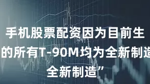 手机股票配资因为目前生产的所有T-90M均为全新制造”