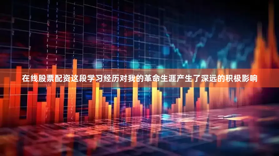 在线股票配资这段学习经历对我的革命生涯产生了深远的积极影响