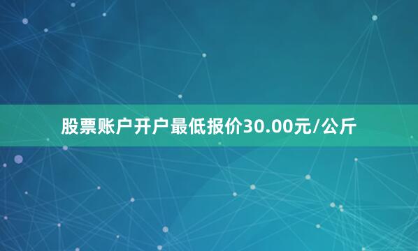 股票账户开户最低报价30.00元/公斤