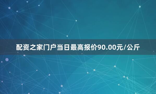配资之家门户当日最高报价90.00元/公斤