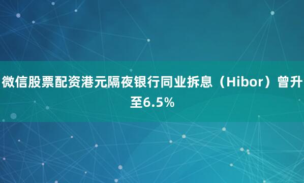 微信股票配资港元隔夜银行同业拆息（Hibor）曾升至6.5%