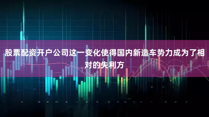 股票配资开户公司这一变化使得国内新造车势力成为了相对的失利方