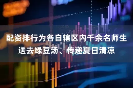 配资排行为各自辖区内千余名师生送去绿豆汤、传递夏日清凉