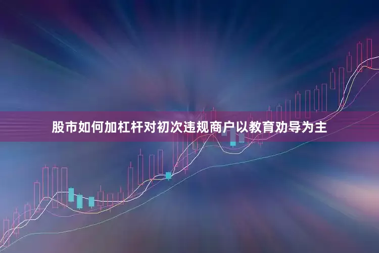股市如何加杠杆对初次违规商户以教育劝导为主