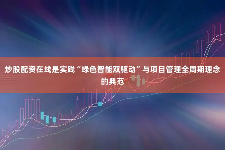 炒股配资在线是实践“绿色智能双驱动”与项目管理全周期理念的典范