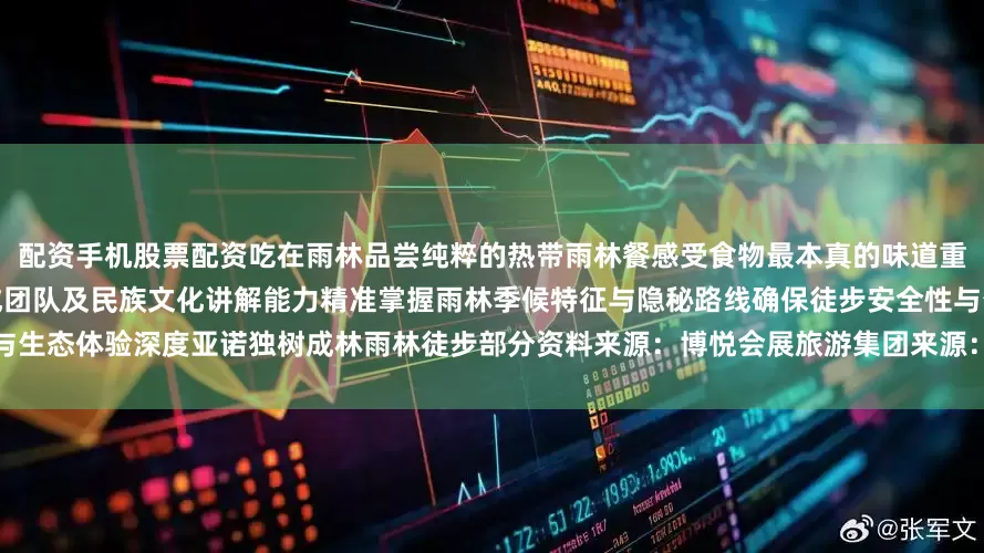 配资手机股票配资吃在雨林品尝纯粹的热带雨林餐感受食物最本真的味道重塑雨林旅游标准基诺族资深向导组成团队及民族文化讲解能力精准掌握雨林季候特征与隐秘路线确保徒步安全性与生态体验深度亚诺独树成林雨林徒步部分资料来源：博悦会展旅游集团来源：景洪文旅融媒矩阵：发布于：北京市