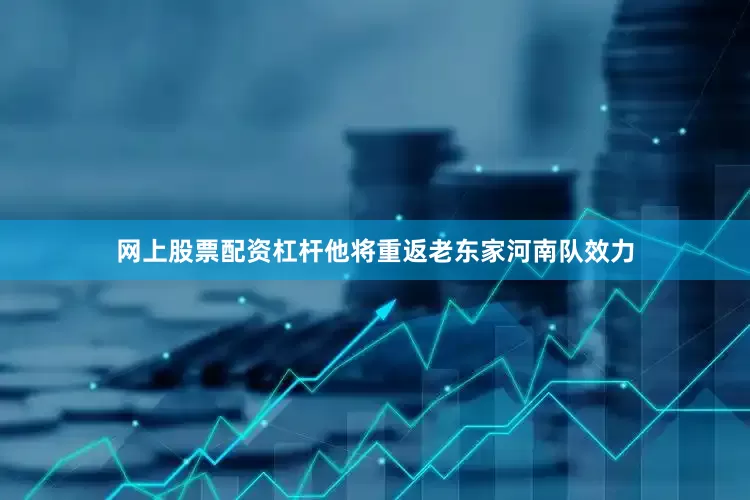 网上股票配资杠杆他将重返老东家河南队效力