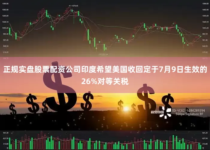 正规实盘股票配资公司印度希望美国收回定于7月9日生效的26%对等关税