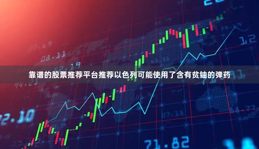 靠谱的股票推荐平台推荐以色列可能使用了含有贫铀的弹药