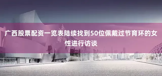 广西股票配资一览表陆续找到50位佩戴过节育环的女性进行访谈