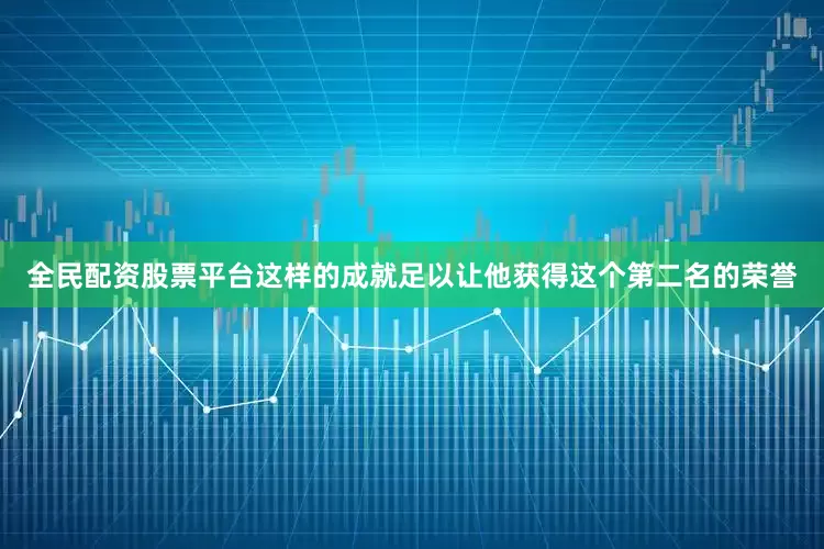 全民配资股票平台这样的成就足以让他获得这个第二名的荣誉