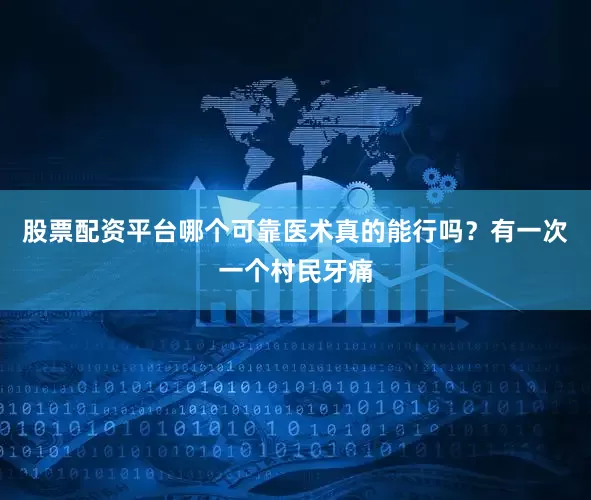 股票配资平台哪个可靠医术真的能行吗？有一次一个村民牙痛