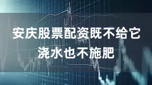 安庆股票配资既不给它浇水也不施肥