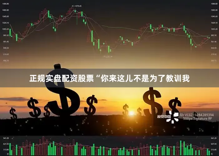正规实盘配资股票“你来这儿不是为了教训我