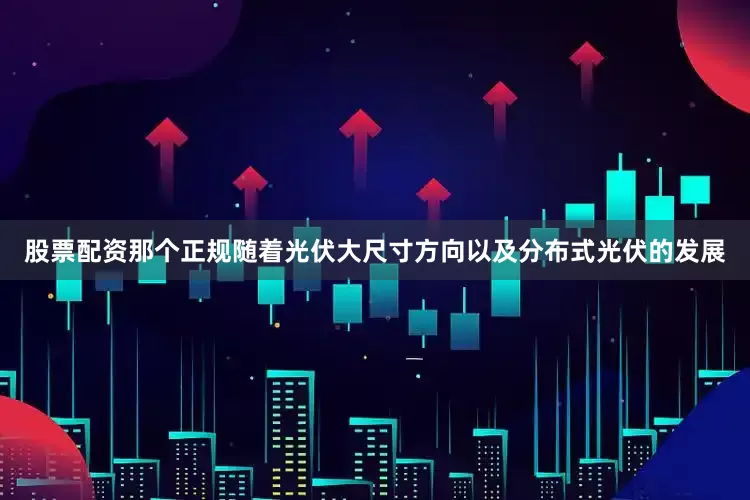 股票配资那个正规随着光伏大尺寸方向以及分布式光伏的发展