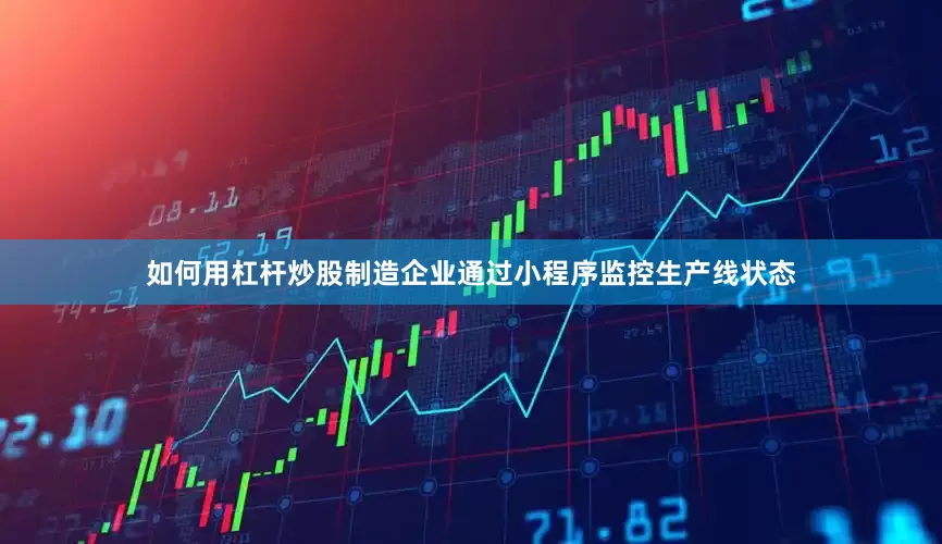 如何用杠杆炒股制造企业通过小程序监控生产线状态