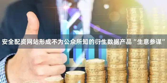 安全配资网站形成不为公众所知的衍生数据产品“生意参谋”