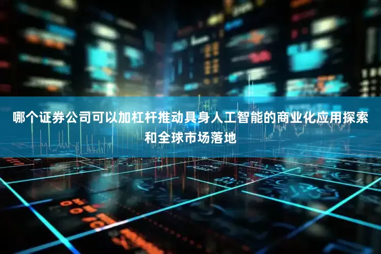 哪个证券公司可以加杠杆推动具身人工智能的商业化应用探索和全球市场落地