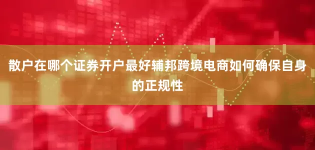 散户在哪个证券开户最好辅邦跨境电商如何确保自身的正规性