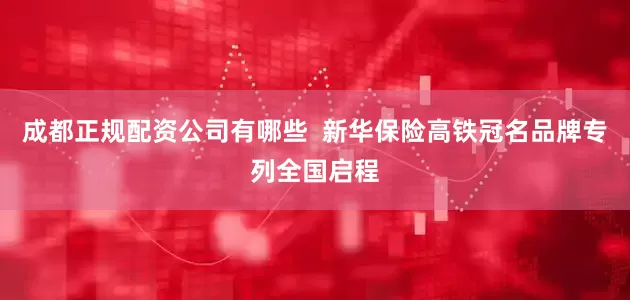 成都正规配资公司有哪些  新华保险高铁冠名品牌专列全国启程