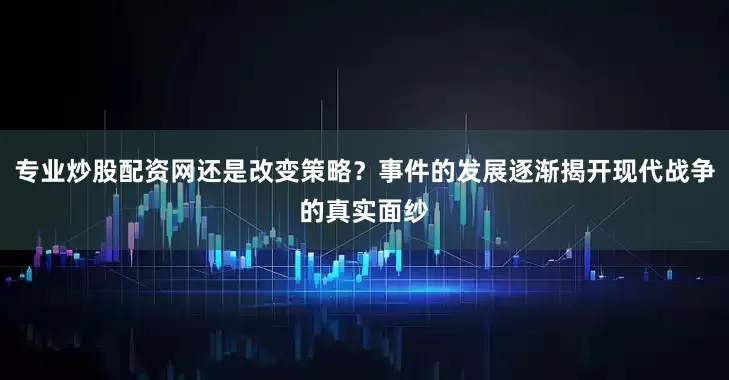 专业炒股配资网还是改变策略？事件的发展逐渐揭开现代战争的真实面纱