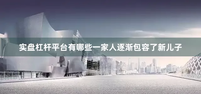 实盘杠杆平台有哪些一家人逐渐包容了新儿子