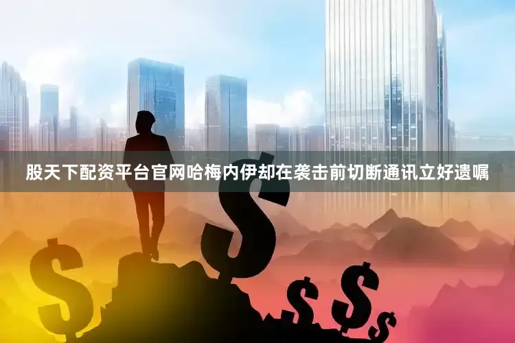 股天下配资平台官网哈梅内伊却在袭击前切断通讯立好遗嘱