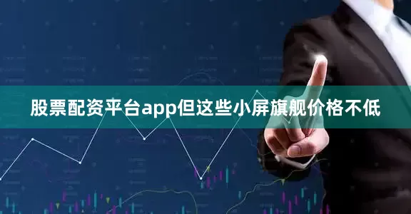 股票配资平台app但这些小屏旗舰价格不低