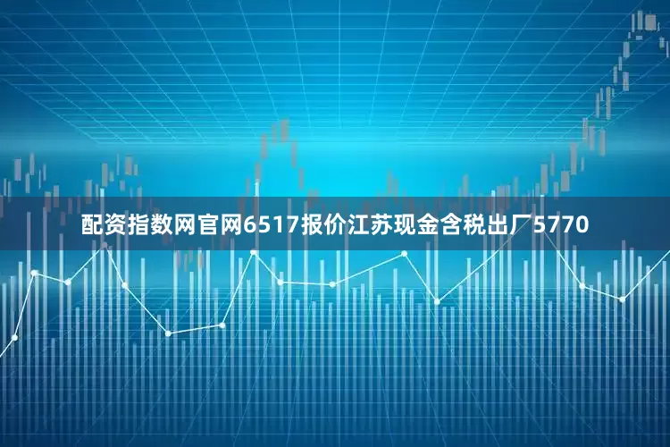 配资指数网官网6517报价江苏现金含税出厂5770