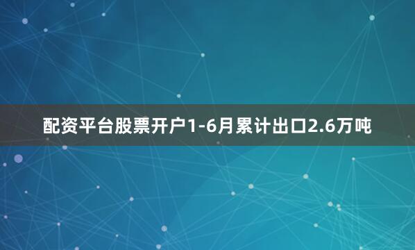配资平台股票开户1-6月累计出口2.6万吨