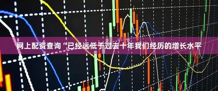 网上配资查询“已经远低于过去十年我们经历的增长水平