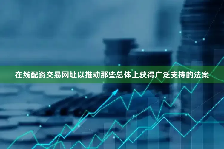 在线配资交易网址以推动那些总体上获得广泛支持的法案