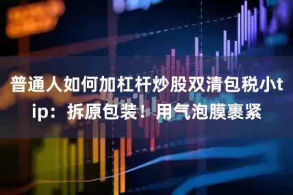 普通人如何加杠杆炒股双清包税小tip：拆原包装！用气泡膜裹紧