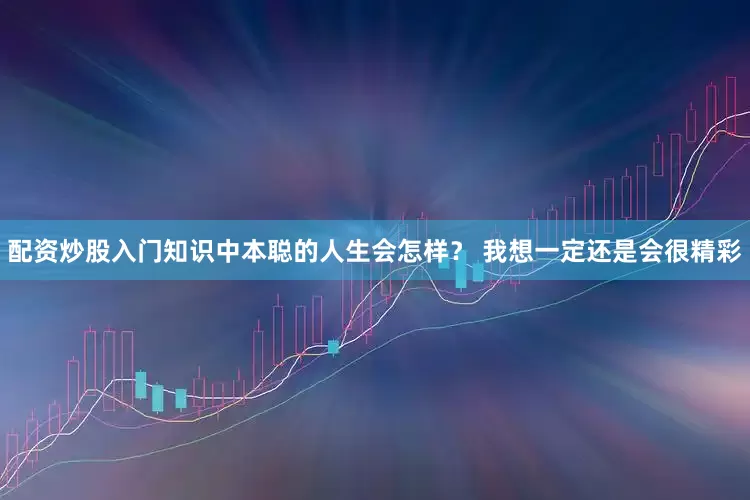配资炒股入门知识中本聪的人生会怎样？ 我想一定还是会很精彩