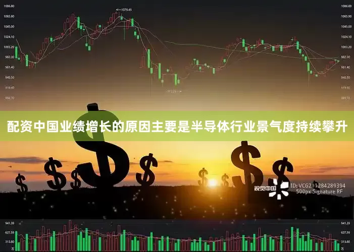 配资中国业绩增长的原因主要是半导体行业景气度持续攀升