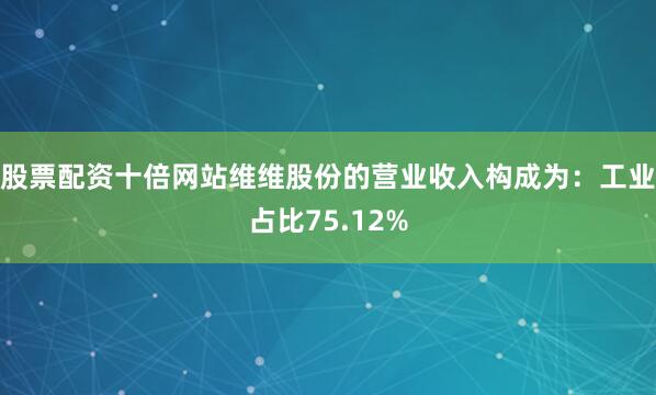 股票配资十倍网站维维股份的营业收入构成为：工业占比75.12%
