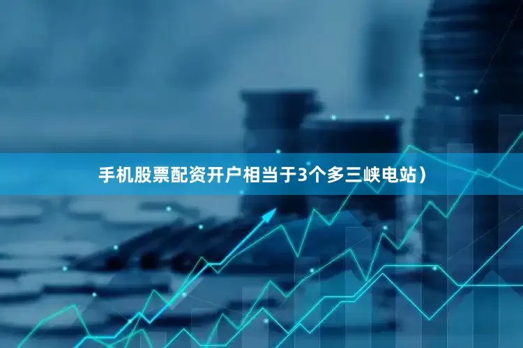 手机股票配资开户相当于3个多三峡电站）