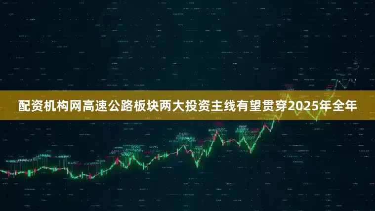 配资机构网高速公路板块两大投资主线有望贯穿2025年全年