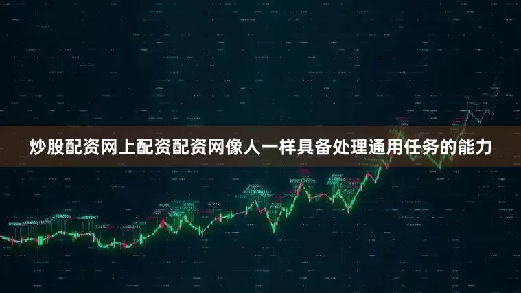 炒股配资网上配资配资网像人一样具备处理通用任务的能力