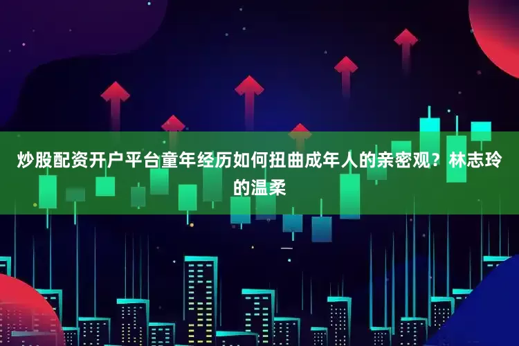 炒股配资开户平台童年经历如何扭曲成年人的亲密观？林志玲的温柔