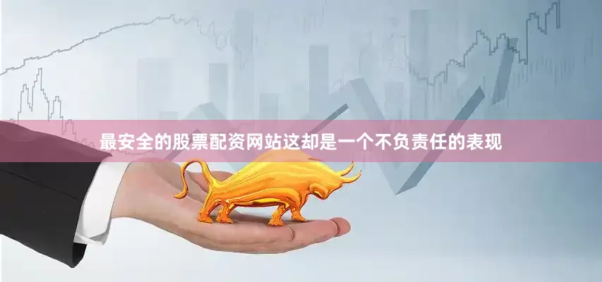 最安全的股票配资网站这却是一个不负责任的表现