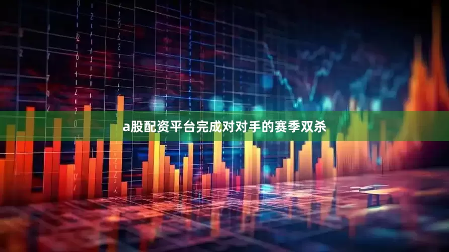 a股配资平台完成对对手的赛季双杀