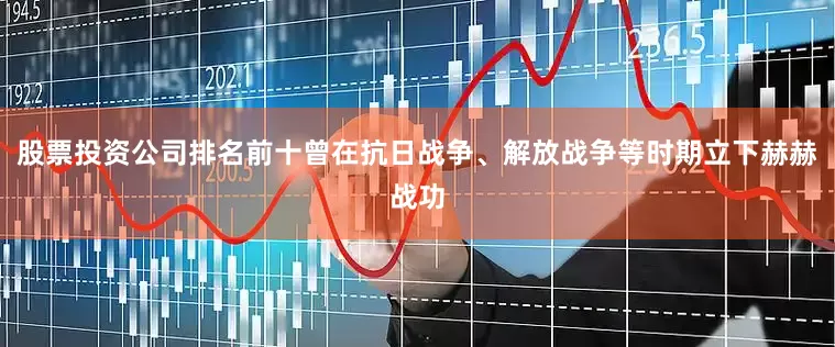 股票投资公司排名前十曾在抗日战争、解放战争等时期立下赫赫战功