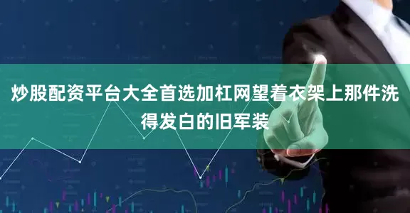 炒股配资平台大全首选加杠网望着衣架上那件洗得发白的旧军装