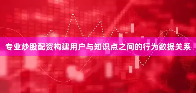 专业炒股配资构建用户与知识点之间的行为数据关系