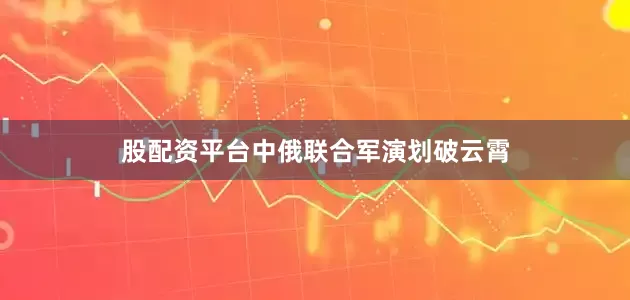 股配资平台中俄联合军演划破云霄