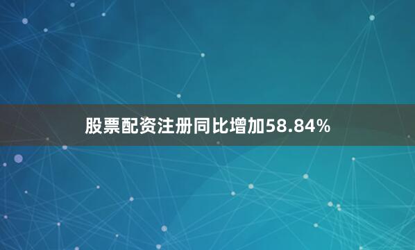 股票配资注册同比增加58.84%
