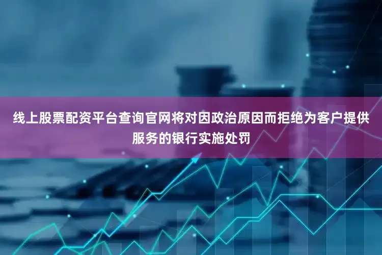 线上股票配资平台查询官网将对因政治原因而拒绝为客户提供服务的银行实施处罚